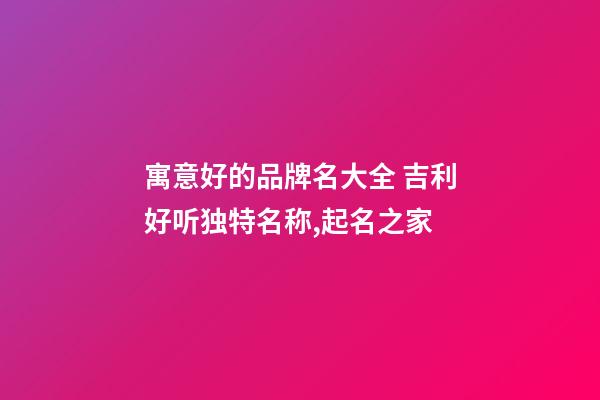 寓意好的品牌名大全 吉利好听独特名称,起名之家-第1张-商标起名-玄机派